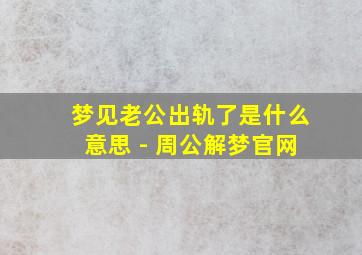 梦见老公出轨了是什么意思 - 周公解梦官网